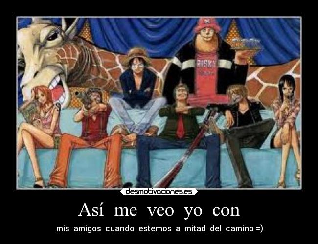 Así me veo yo con - mis amigos cuando estemos a mitad del camino =)