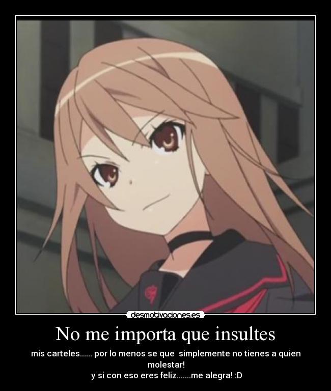 No me importa que insultes - mis carteles...... por lo menos se que simplemente no tienes a quien molestar!
y si con eso eres feliz.......me alegra! :D