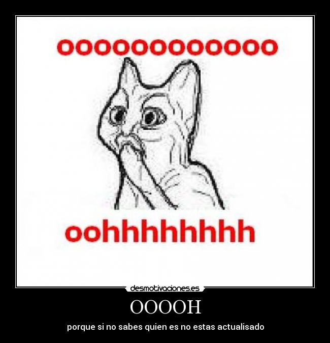 OOOOH - porque si no sabes quien es no estas actualisado