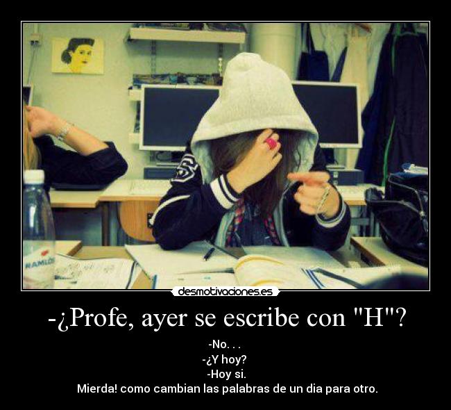 -¿Profe, ayer se escribe con H? - -No. . . 
-¿Y hoy? 
-Hoy si.
▬Mierda! como cambian las palabras de un dia para otro.