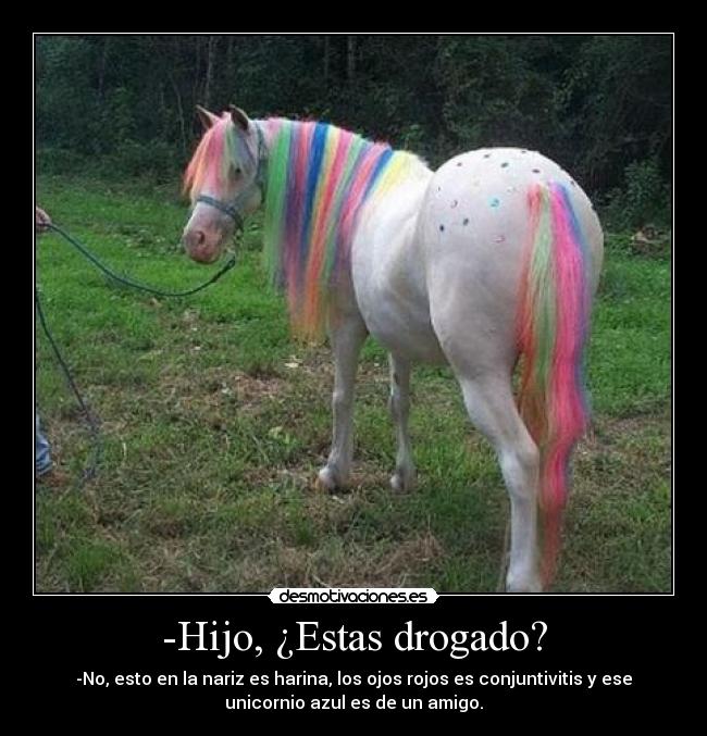 -Hijo, ¿Estas drogado? -