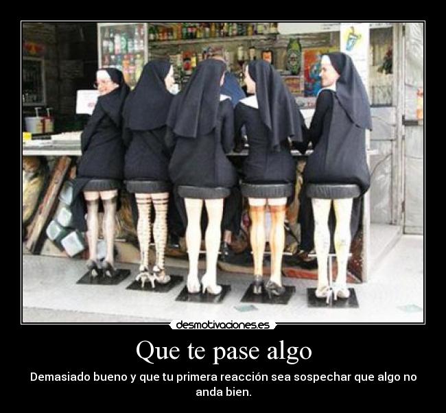 Que te pase algo - Demasiado bueno y que tu primera reacción sea sospechar que algo no anda bien.