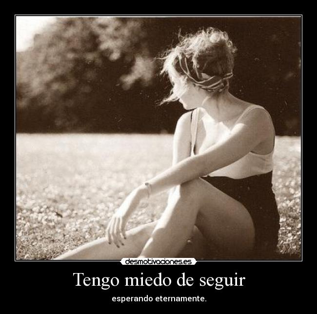 Tengo miedo de seguir - esperando eternamente.