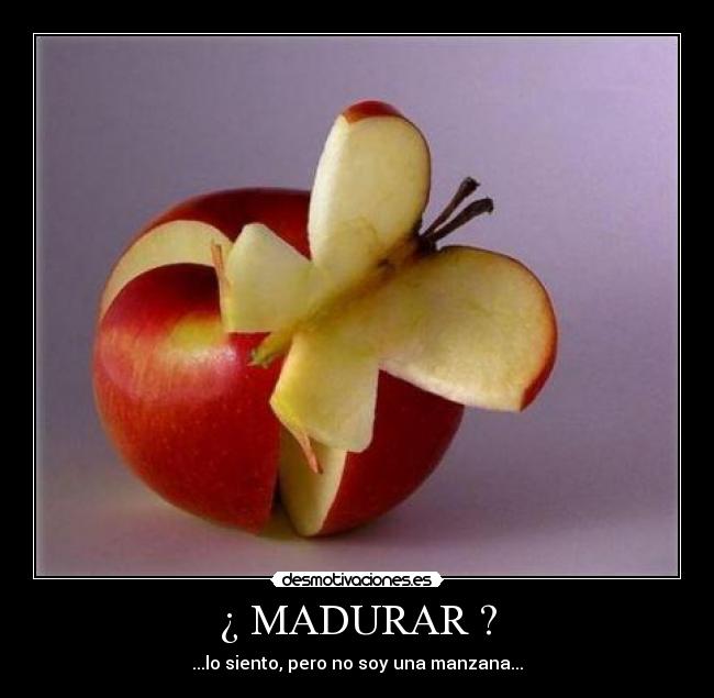 ¿ MADURAR ? - ...lo siento, pero no soy una manzana...
