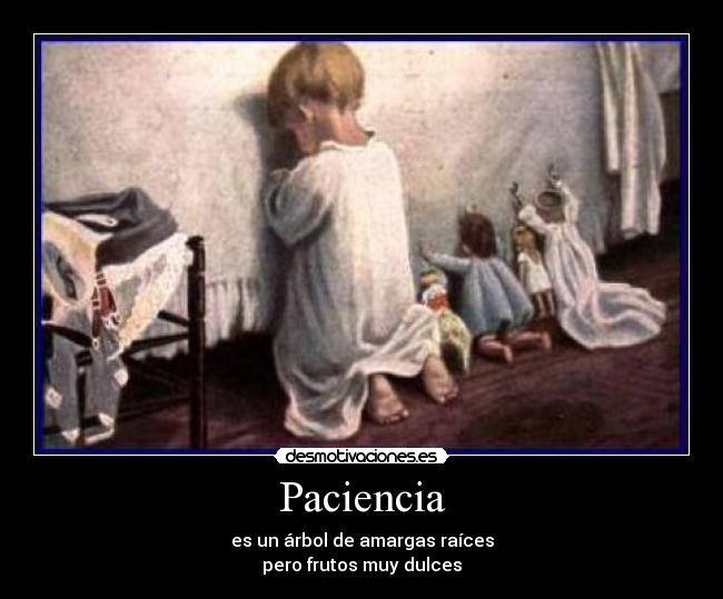 Paciencia - es un árbol de amargas raíces
pero frutos muy dulces