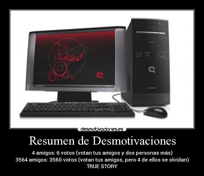 Resumen de Desmotivaciones - 4 amigos: 6 votos (votan tus amigos y dos personas más)
3564 amigos: 3560 votos (votan tus amigos, pero 4 de ellos se olvidan)
TRUE STORY