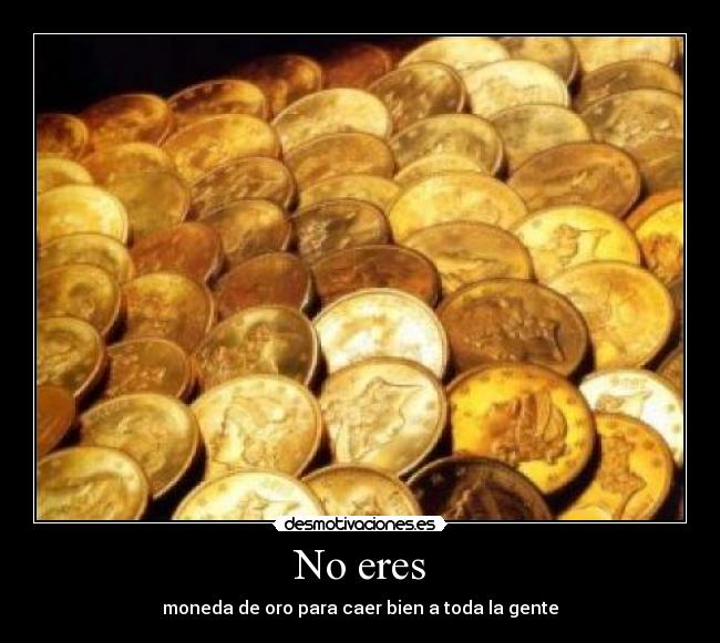 No eres - moneda de oro para caer bien a toda la gente