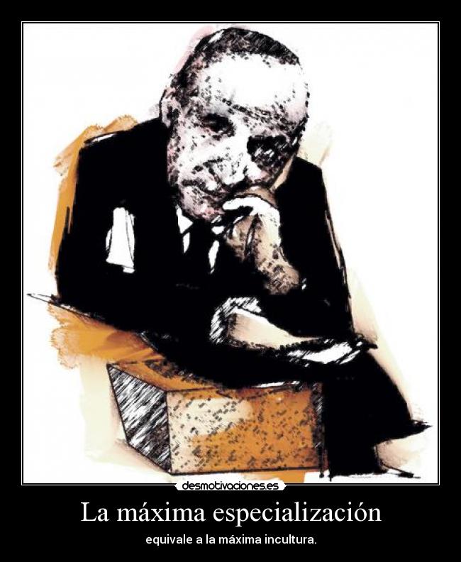 La máxima especialización - equivale a la máxima incultura.