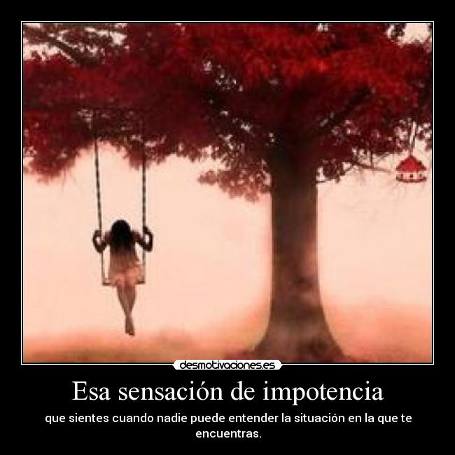 Esa sensación de impotencia - que sientes cuando nadie puede entender la situación en la que te encuentras.