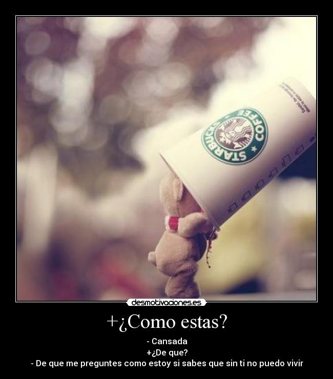 +¿Como estas? - - Cansada
+¿De que?
- De que me preguntes como estoy si sabes que sin ti no puedo vivir