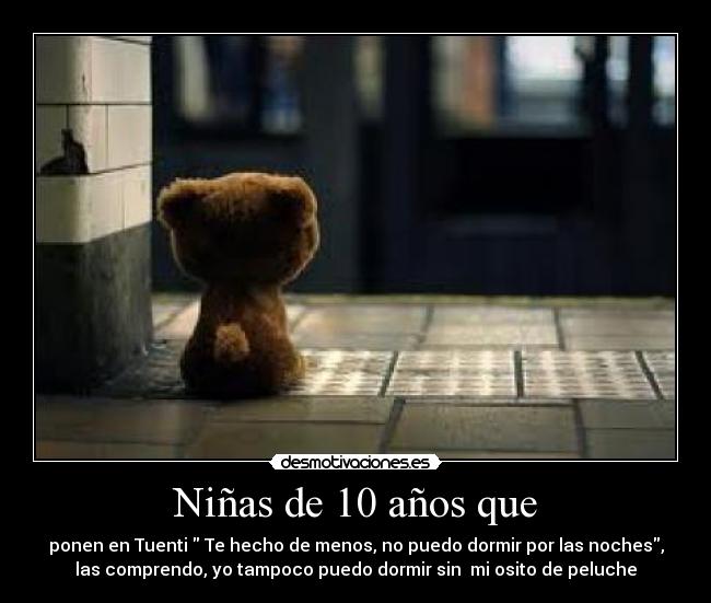 Niñas de 10 años que - ponen en Tuenti  Te hecho de menos, no puedo dormir por las noches,
las comprendo, yo tampoco puedo dormir sin  mi osito de peluche