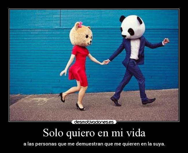 Solo quiero en mi vida - a las personas que me demuestran que me quieren en la suya.