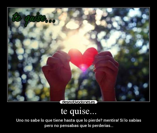 te quise... - Uno no sabe lo que tiene hasta que lo pierde? mentira! Sí lo sabías
pero no pensabas que lo perderias...