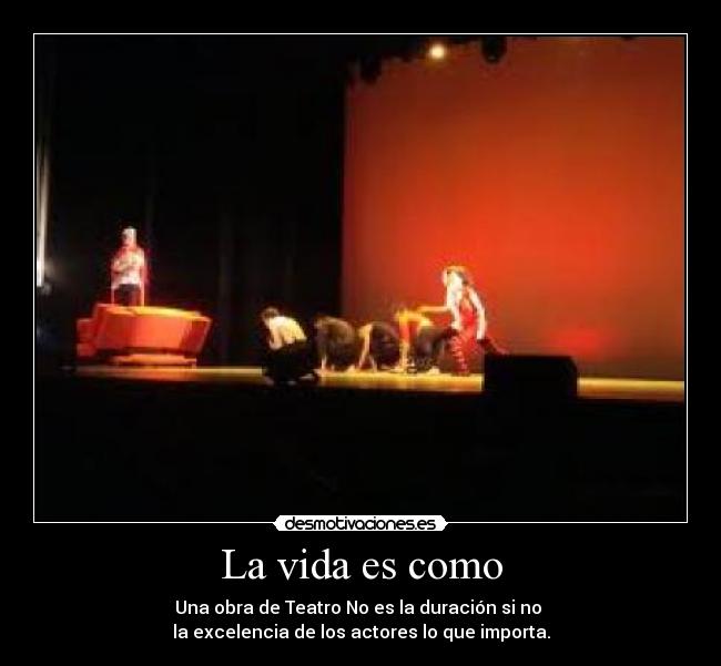 La vida es como - Una obra de Teatro No es la duración si no 
la excelencia de los actores lo que importa.