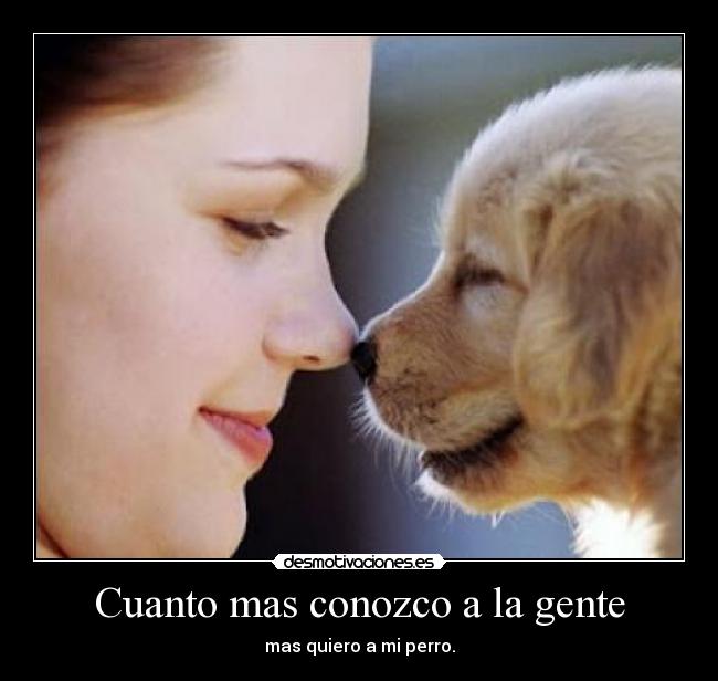 Cuanto mas conozco a la gente - mas quiero a mi perro.