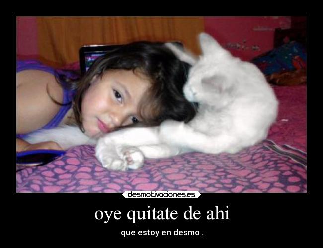 oye quitate de ahi - que estoy en desmo .