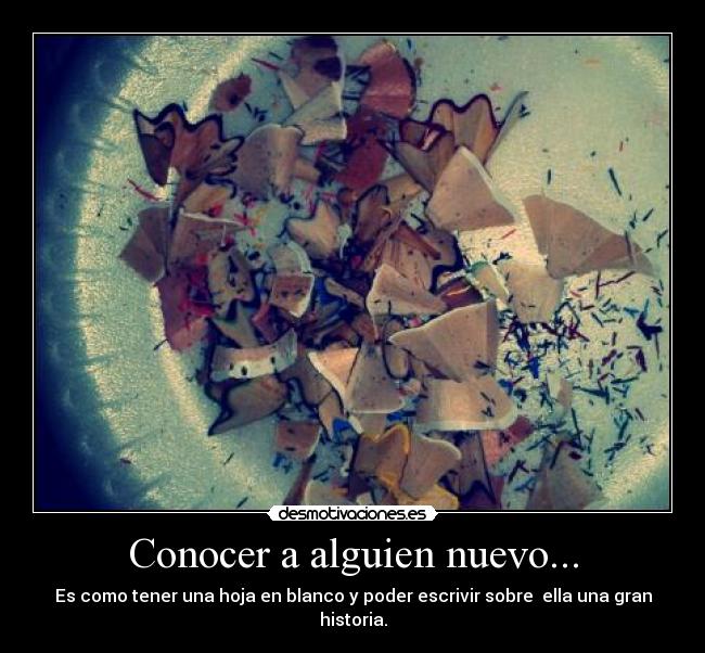Conocer a alguien nuevo... - Es como tener una hoja en blanco y poder escrivir sobre  ella una gran historia.