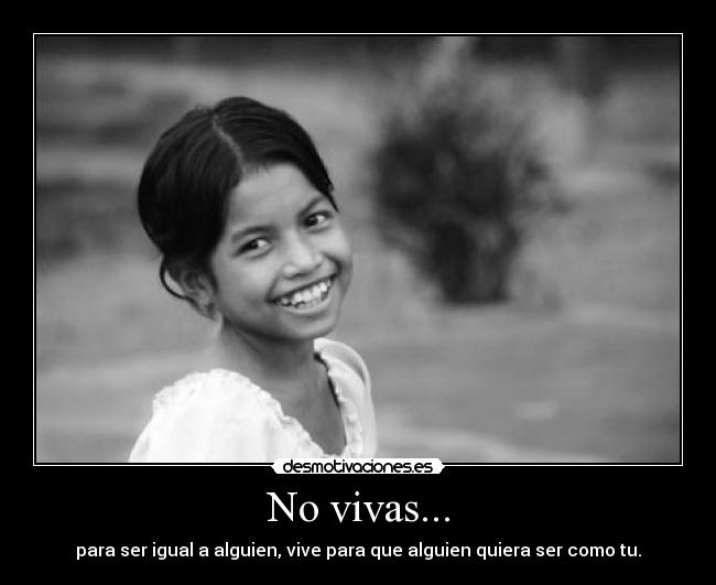 No vivas... - para ser igual a alguien, vive para que alguien quiera ser como tu.
