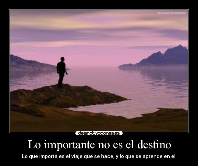 Lo importante no es el destino - Lo que importa es el viaje que se hace, y lo que se aprende en el.