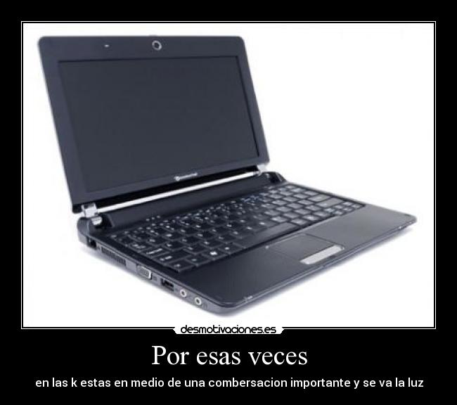 Por esas veces - en las k estas en medio de una combersacion importante y se va la luz