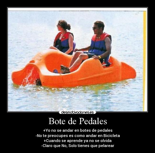 Bote de Pedales - +Yo no se andar en botes de pedales
-No te preocupes es como andar en Bicicleta
+Cuando se aprende ya no se olvida
-Claro que No, Solo tienes que pelarear