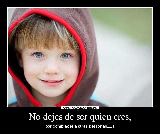 No dejes de ser quien eres, - por complacer a otras personas..... (: