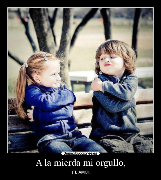 A la mierda mi orgullo, - ¡TE AMO!.