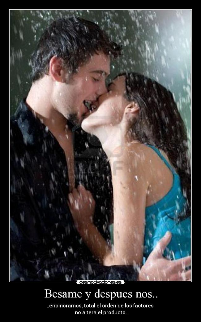 Besame y despues nos.. - ..enamorarnos, total el orden de los factores
no altera el producto.