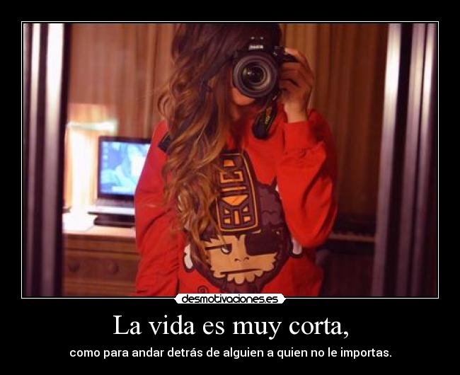 La vida es muy corta, - como para andar detrás de alguien a quien no le importas.