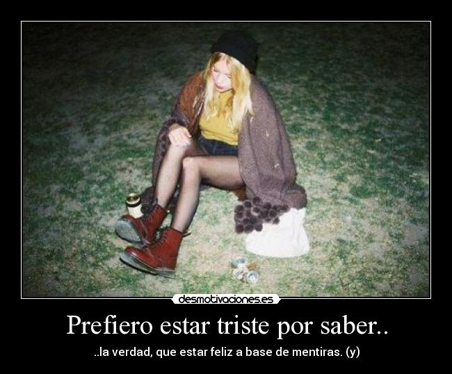 Prefiero estar triste por saber.. - ..la verdad, que estar feliz a base de mentiras. (y)
