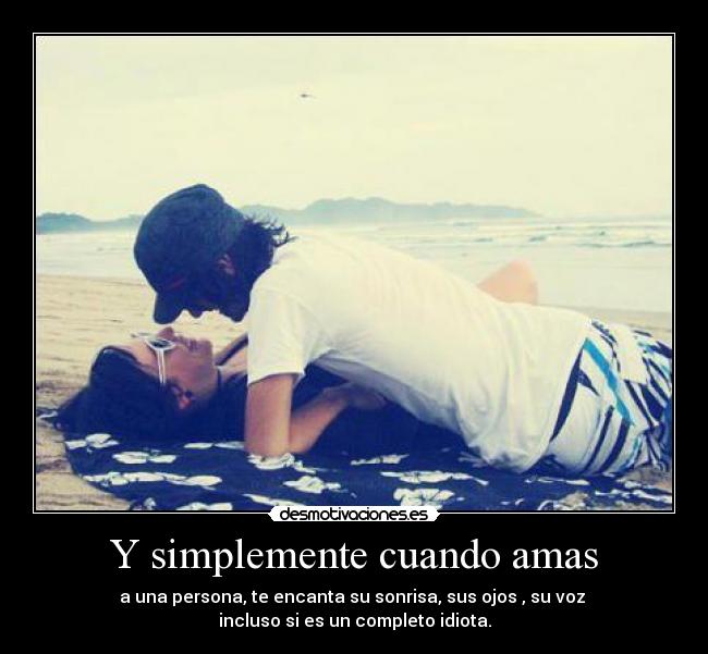 Y simplemente cuando amas - a una persona, te encanta su sonrisa, sus ojos , su voz
incluso si es un completo idiota.