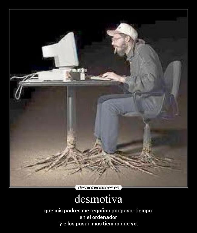 desmotiva - que mis padres me regañan por pasar tiempo
en el ordenador
y ellos pasan mas tiempo que yo.