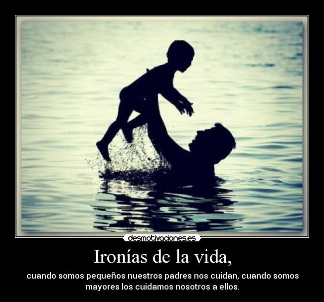 Ironías de la vida, - cuando somos pequeños nuestros padres nos cuidan, cuando somos
mayores los cuidamos nosotros a ellos.