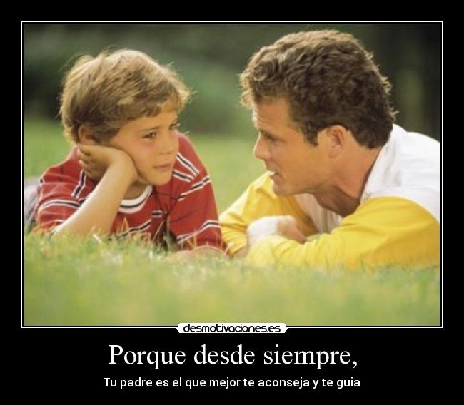 Porque desde siempre, - Tu padre es el que mejor te aconseja y te guia