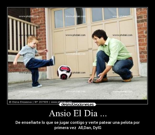Ansio El Dia ... - De enseñarte lo que se jugar contigo y verte patear una pelota por
primera vez  All,Dan, DylG