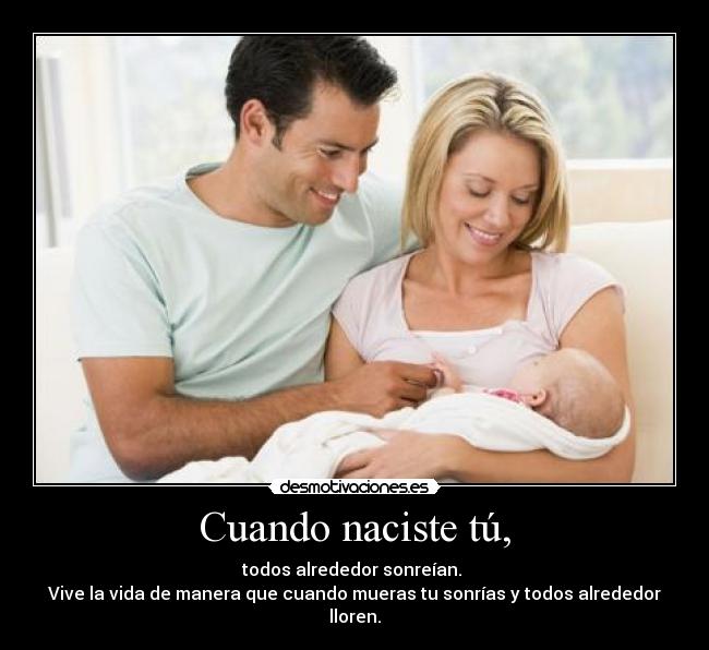 Cuando naciste tú, - todos alrededor sonreían. 
Vive la vida de manera que cuando mueras tu sonrías y todos alrededor lloren.