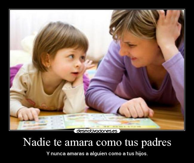 Nadie te amara como tus padres - Y nunca amaras a alguien como a tus hijos.