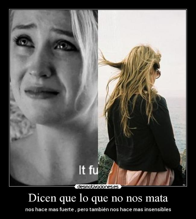 Dicen que lo que no nos mata - nos hace mas fuerte , pero también nos hace mas insensibles