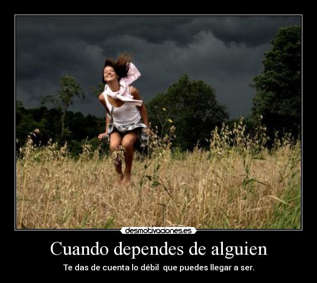 Cuando dependes de alguien - Te das de cuenta lo débil que puedes llegar a ser.