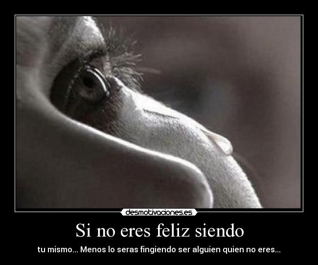 Si no eres feliz siendo - tu mismo... Menos lo seras fingiendo ser alguien quien no eres...
