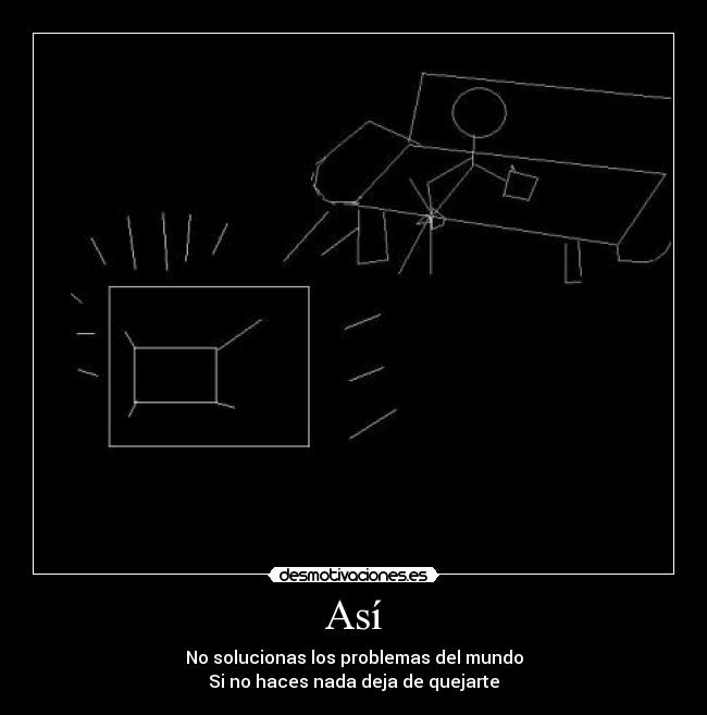 Así - No solucionas los problemas del mundo
Si no haces nada deja de quejarte