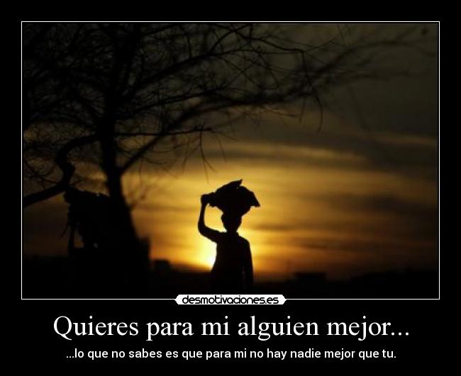 Quieres para mi alguien mejor... - ...lo que no sabes es que para mi no hay nadie mejor que tu.
