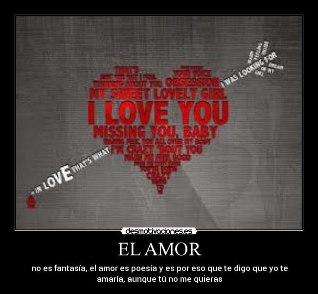 EL AMOR - no es fantasía, el amor es poesía y es por eso que te digo que yo te
amaría, aunque tú no me quieras