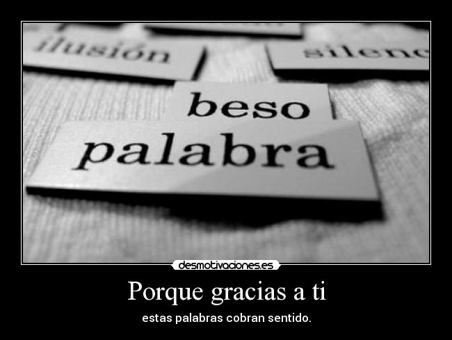 Porque gracias a ti - estas palabras cobran sentido.