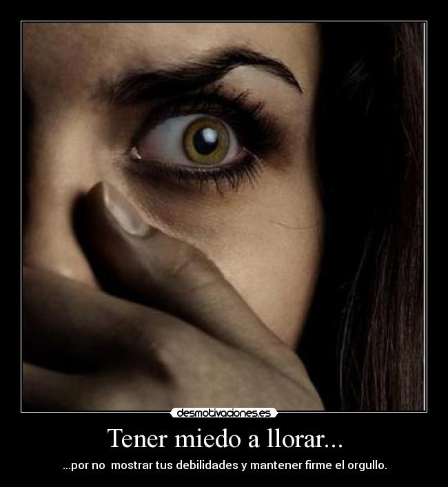 Tener miedo a llorar... - ...por no  mostrar tus debilidades y mantener firme el orgullo.