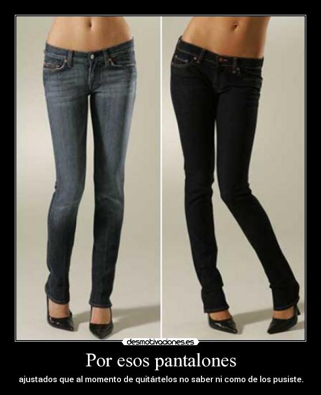 Por esos pantalones - ajustados que al momento de quitártelos no saber ni como de los pusiste.