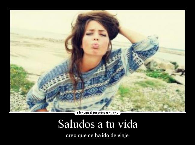 Saludos a tu vida - creo que se ha ido de viaje.
