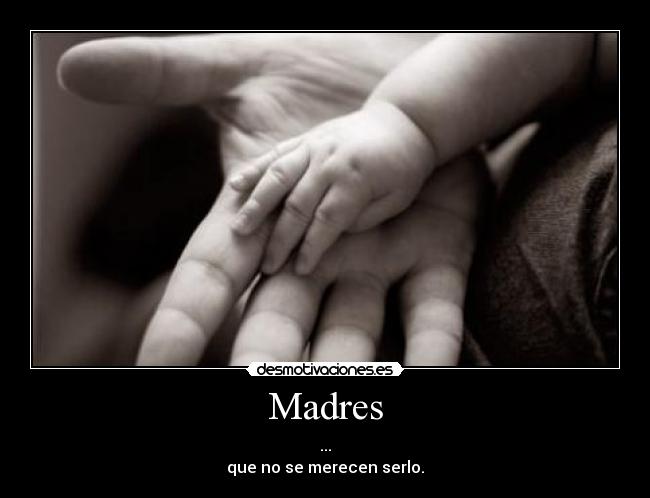 Madres - ...
que no se merecen serlo.