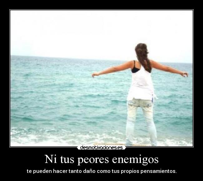 Ni tus peores enemigos - te pueden hacer tanto daño como tus propios pensamientos.