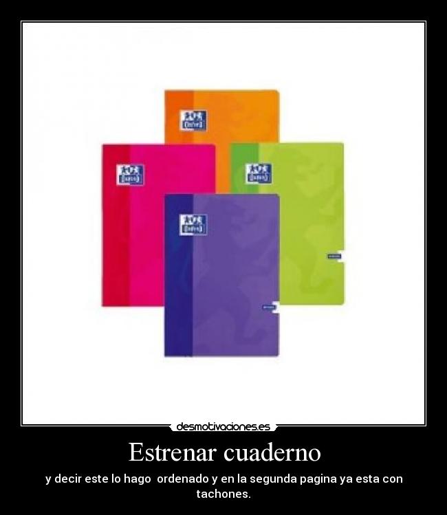 Estrenar cuaderno - y decir este lo hago ordenado y en la segunda pagina ya esta con tachones.